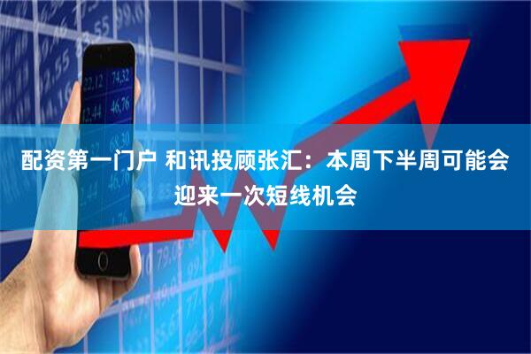 配资第一门户 和讯投顾张汇：本周下半周可能会迎来一次短线机会
