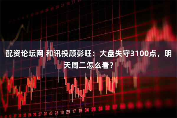 配资论坛网 和讯投顾彭旺：大盘失守3100点，明天周二怎么看？