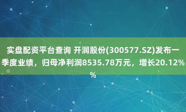 实盘配资平台查询 开润股份(300577.SZ)发布一季度业绩，归母净利润8535.78万元，增长20.12%