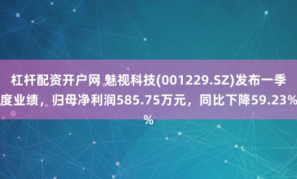杠杆配资开户网 魅视科技(001229.SZ)发布一季度业绩，归母净利润585.75万元，同比下降59.23%