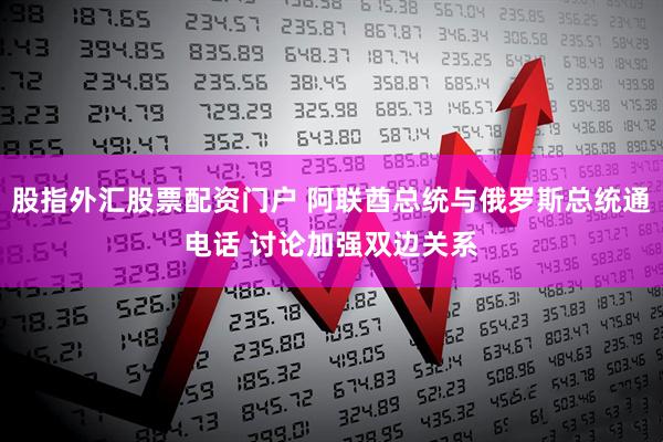 股指外汇股票配资门户 阿联酋总统与俄罗斯总统通电话 讨论加强双边关系
