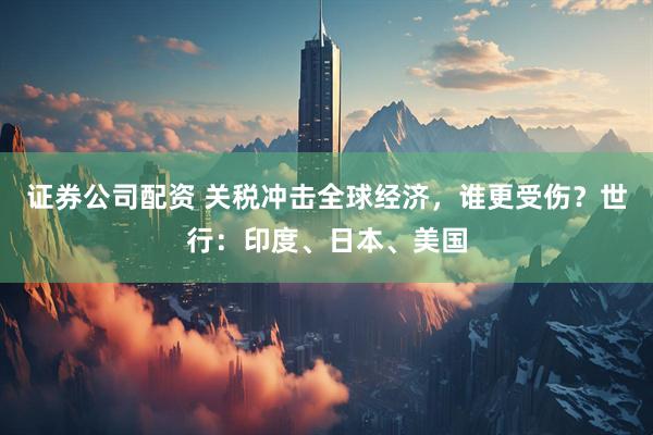 证券公司配资 关税冲击全球经济，谁更受伤？世行：印度、日本、美国