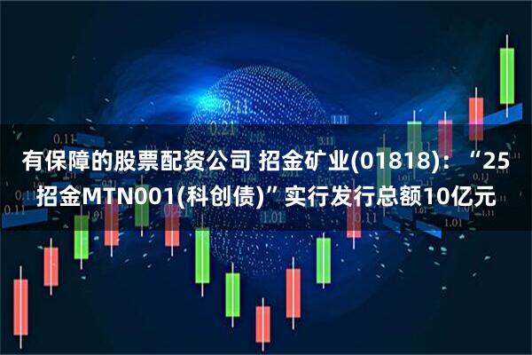 有保障的股票配资公司 招金矿业(01818)：“25招金MTN001(科创债)”实行发行总额10亿元