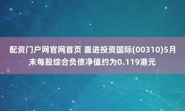 配资门户网官网首页 嘉进投资国际(00310)5月末每股综合负债净值约为0.119港元