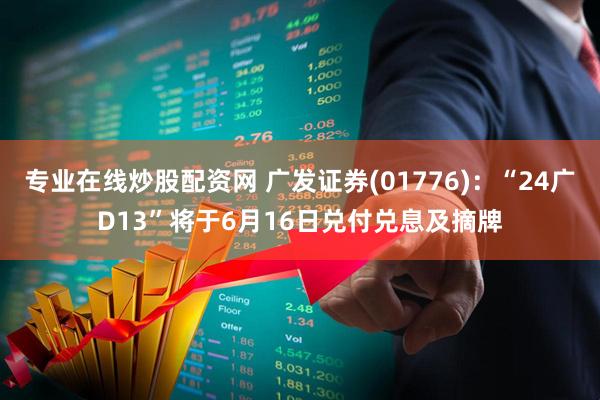 专业在线炒股配资网 广发证券(01776)：“24广D13”将于6月16日兑付兑息及摘牌