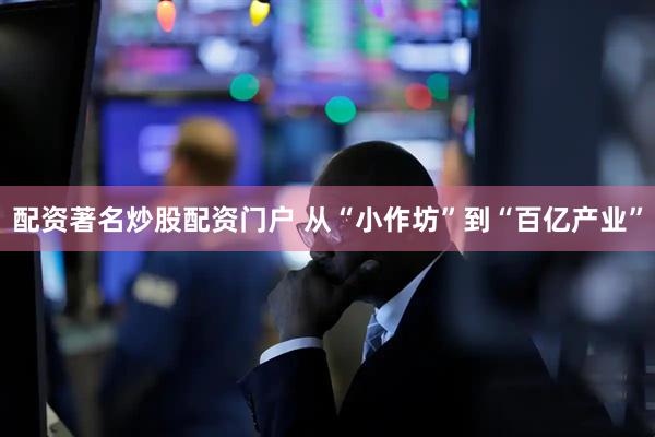 配资著名炒股配资门户 从“小作坊”到“百亿产业”