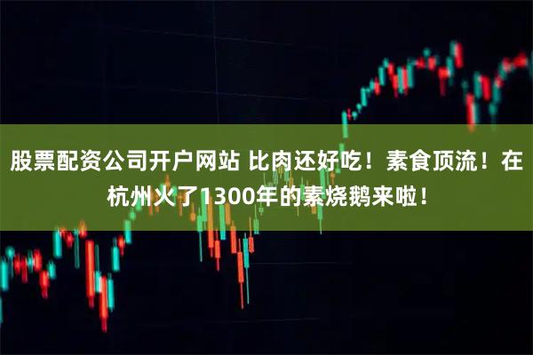 股票配资公司开户网站 比肉还好吃！素食顶流！在杭州火了1300年的素烧鹅来啦！