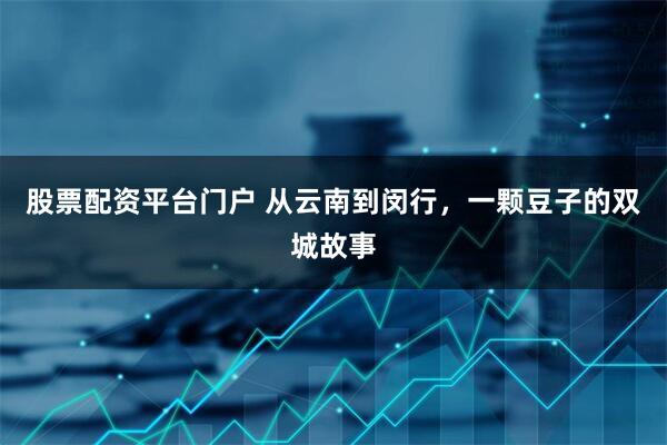 股票配资平台门户 从云南到闵行，一颗豆子的双城故事