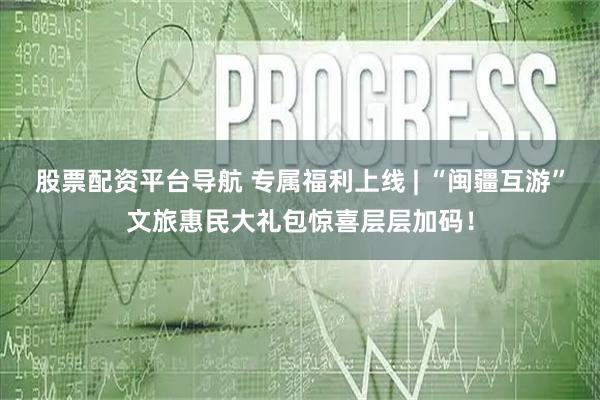 股票配资平台导航 专属福利上线 | “闽疆互游”文旅惠民大礼包惊喜层层加码！