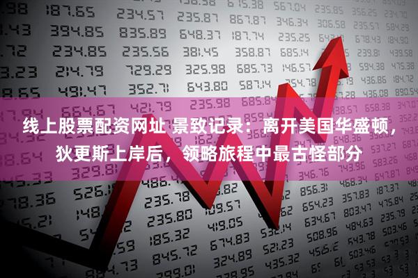 线上股票配资网址 景致记录：离开美国华盛顿，狄更斯上岸后，领略旅程中最古怪部分