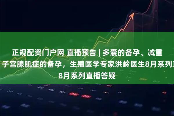 正规配资门户网 直播预告 | 多囊的备孕、减重与试管，子宫腺肌症的备孕，生殖医学专家洪岭医生8月系列直播答疑