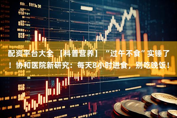 配资平台大全 【科普营养】 “过午不食”实锤了！协和医院新研究：每天8小时进食，别吃晚饭！
