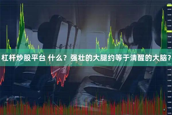 杠杆炒股平台 什么？强壮的大腿约等于清醒的大脑？