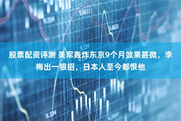 股票配资评测 美军轰炸东京9个月效果甚微，李梅出一狠招，日本人至今都恨他