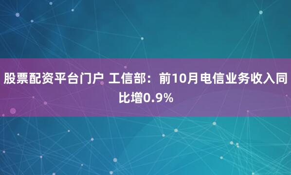 股票配资平台门户 工信部：前10月电信业务收入同比增0.9%