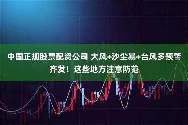 中国正规股票配资公司 大风+沙尘暴+台风多预警齐发！这些地方注意防范