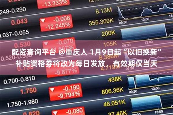 配资查询平台 @重庆人 1月9日起“以旧换新”补贴资格券将改为每日发放，有效期仅当天